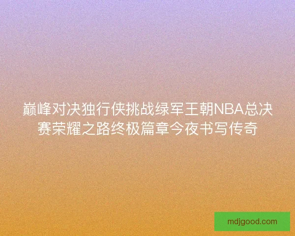巅峰对决独行侠挑战绿军王朝NBA总决赛荣耀之路终极篇章今夜书写传奇