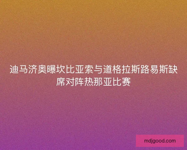 迪马济奥曝坎比亚索与道格拉斯路易斯缺席对阵热那亚比赛