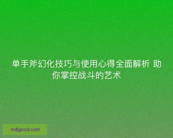 单手斧幻化技巧与使用心得全面解析 助你掌控战斗的艺术
