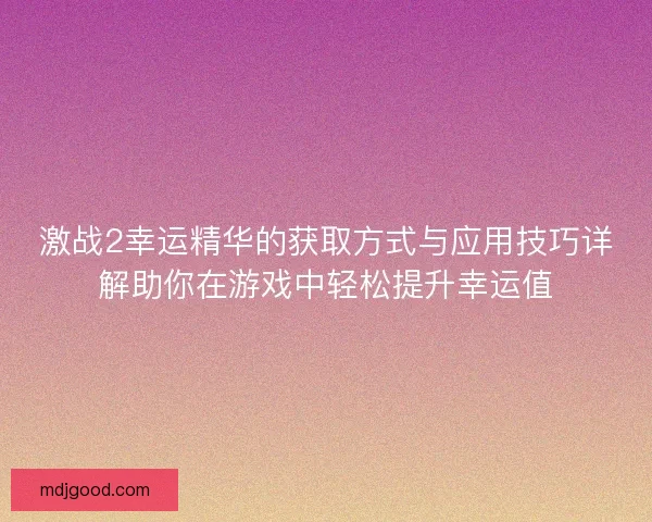 激战2幸运精华的获取方式与应用技巧详解助你在游戏中轻松提升幸运值