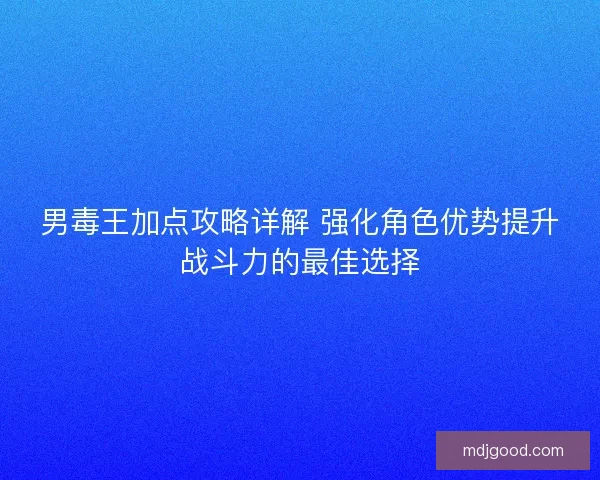 男毒王加点攻略详解 强化角色优势提升战斗力的最佳选择