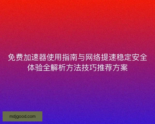 免费加速器使用指南与网络提速稳定安全体验全解析方法技巧推荐方案 免费加速器使用指南与网络提速稳定安全体验全解析方法技巧推荐方案