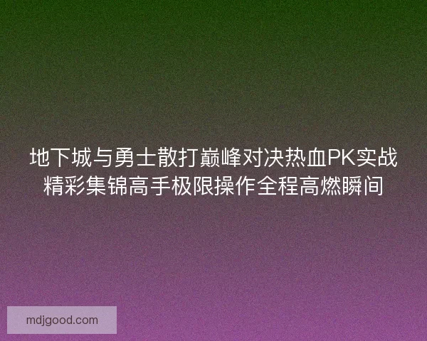 地下城与勇士散打巅峰对决热血PK实战精彩集锦高手极限操作全程高燃瞬间 地下城与勇士散打巅峰对决热血PK实战精彩集锦高手极限操作全程高燃瞬间