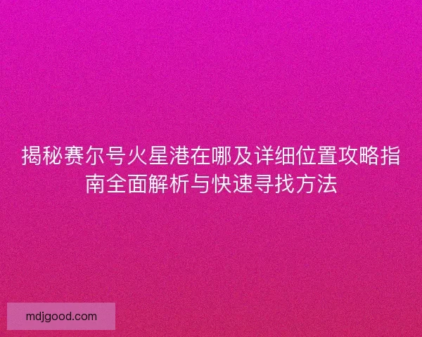 揭秘赛尔号火星港在哪及详细位置攻略指南全面解析与快速寻找方法