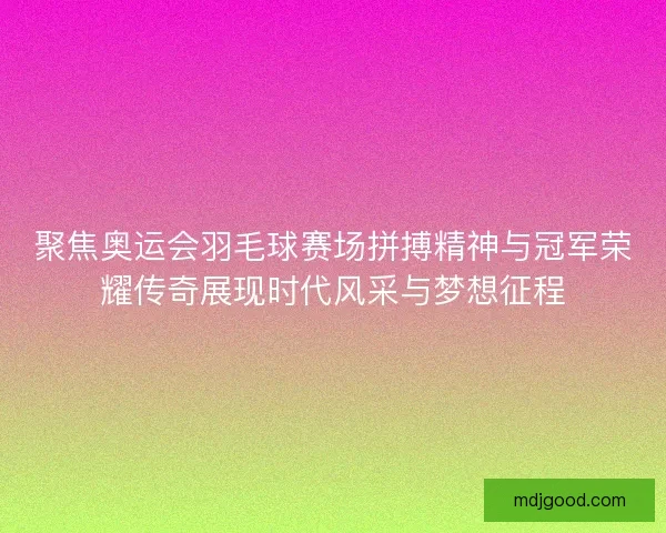 聚焦奥运会羽毛球赛场拼搏精神与冠军荣耀传奇展现时代风采与梦想征程