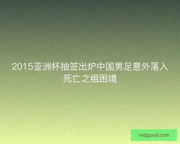 2015亚洲杯抽签出炉中国男足意外落入死亡之组困境