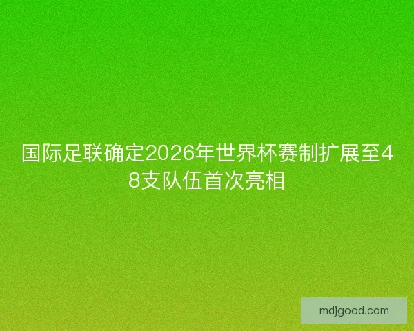 国际足联确定2026年世界杯赛制扩展至48支队伍首次亮相