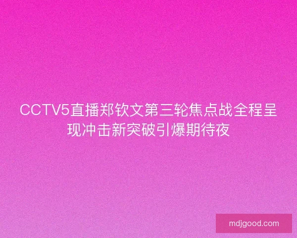 CCTV5直播郑钦文第三轮焦点战全程呈现冲击新突破引爆期待夜