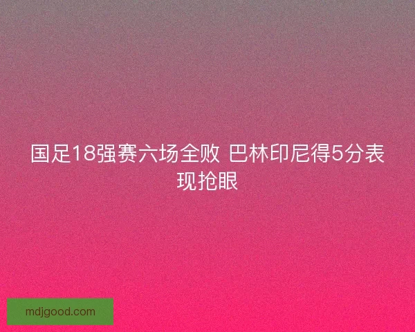 国足18强赛六场全败 巴林印尼得5分表现抢眼 国足18强赛六场全败 巴林印尼得5分表现抢眼