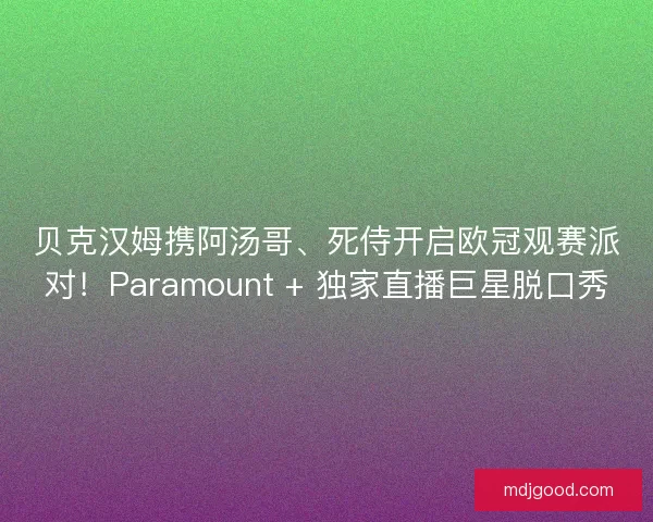 贝克汉姆携阿汤哥、死侍开启欧冠观赛派对！Paramount + 独家直播巨星脱口秀