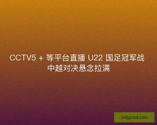 CCTV5 + 等平台直播 U22 国足冠军战 中越对决悬念拉满