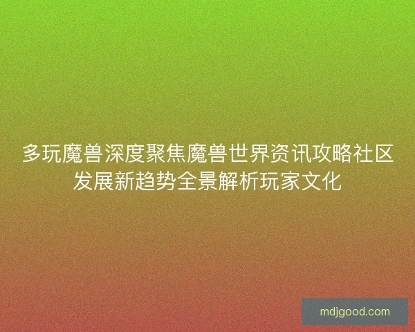 多玩魔兽深度聚焦魔兽世界资讯攻略社区发展新趋势全景解析玩家文化
