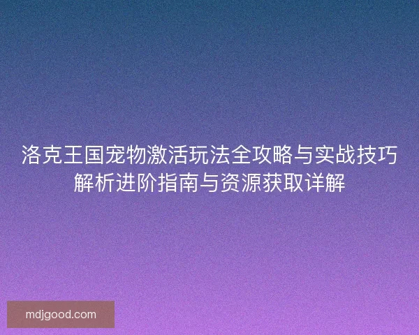 洛克王国宠物激活玩法全攻略与实战技巧解析进阶指南与资源获取详解