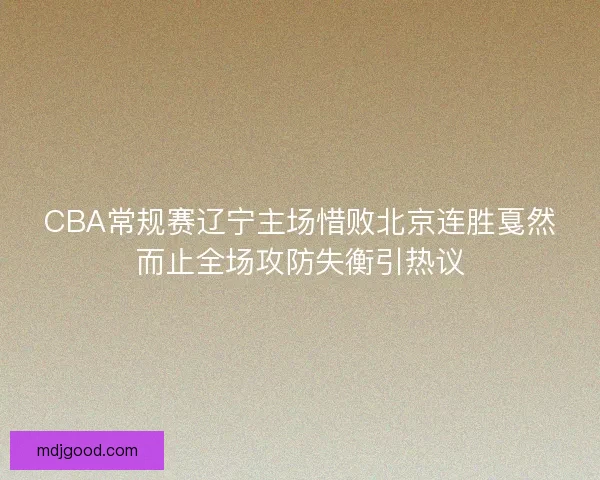 CBA常规赛辽宁主场惜败北京连胜戛然而止全场攻防失衡引热议