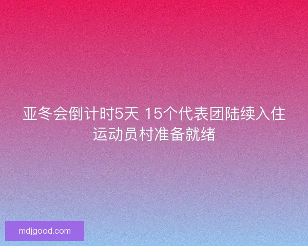亚冬会倒计时5天 15个代表团陆续入住运动员村准备就绪 亚冬会倒计时5天 15个代表团陆续入住运动员村准备就绪