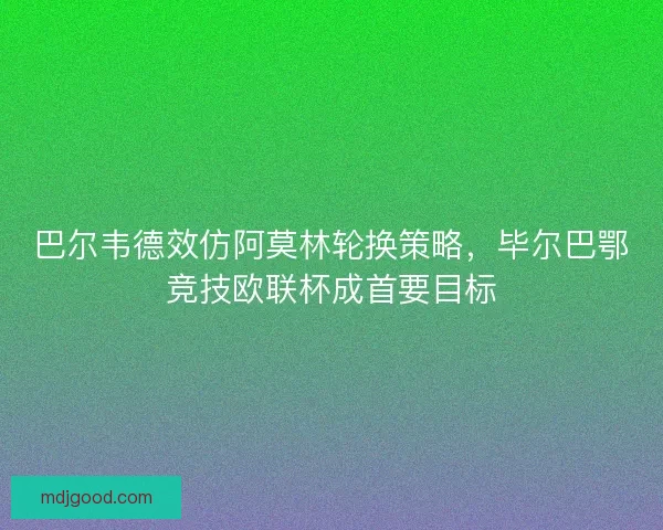 巴尔韦德效仿阿莫林轮换策略，毕尔巴鄂竞技欧联杯成首要目标