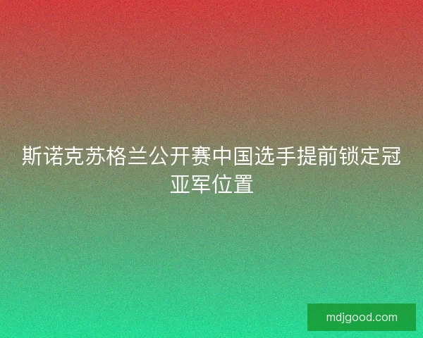 斯诺克苏格兰公开赛中国选手提前锁定冠亚军位置 斯诺克苏格兰公开赛中国选手提前锁定冠亚军位置