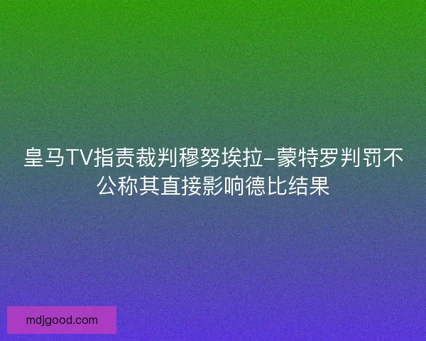 皇马TV指责裁判穆努埃拉-蒙特罗判罚不公称其直接影响德比结果