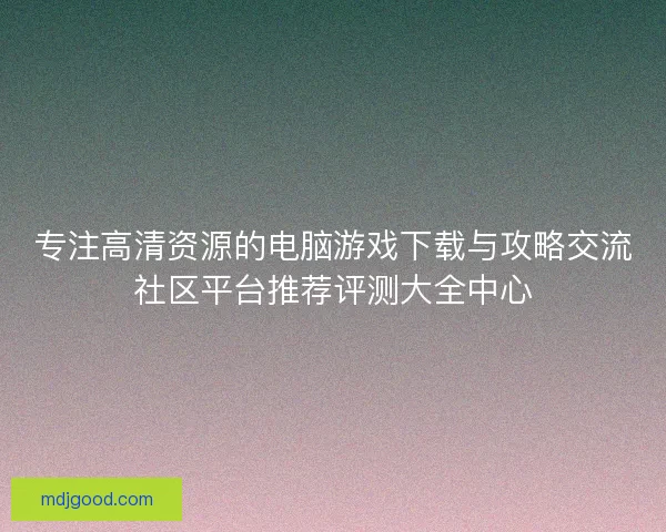 专注高清资源的电脑游戏下载与攻略交流社区平台推荐评测大全中心
