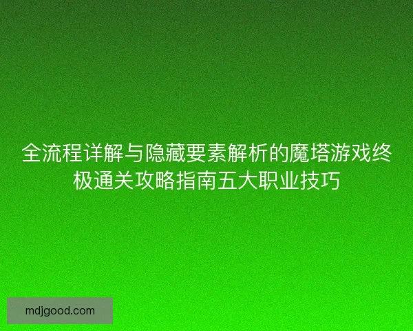 全流程详解与隐藏要素解析的魔塔游戏终极通关攻略指南五大职业技巧