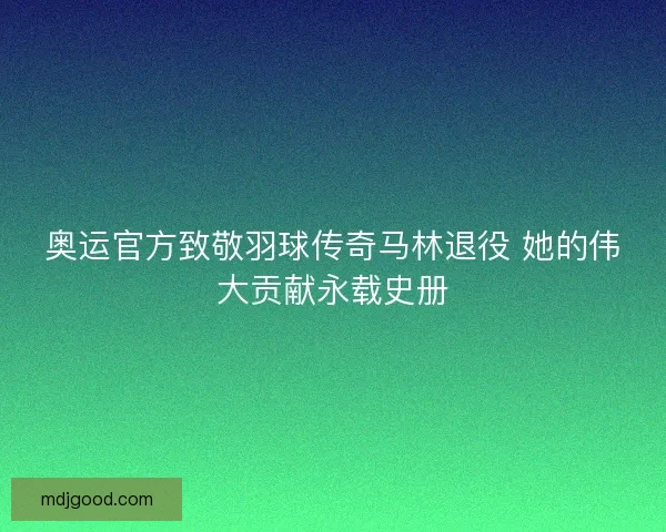 奥运官方致敬羽球传奇马林退役 她的伟大贡献永载史册