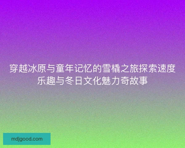 穿越冰原与童年记忆的雪橇之旅探索速度乐趣与冬日文化魅力奇故事