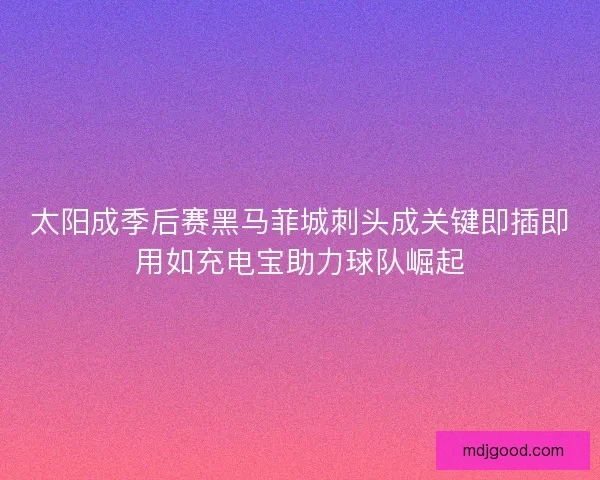 太阳成季后赛黑马菲城刺头成关键即插即用如充电宝助力球队崛起