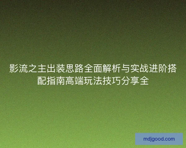 影流之主出装思路全面解析与实战进阶搭配指南高端玩法技巧分享全