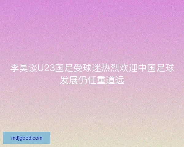 李昊谈U23国足受球迷热烈欢迎中国足球发展仍任重道远