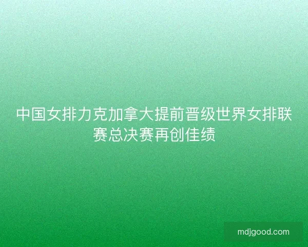 中国女排力克加拿大提前晋级世界女排联赛总决赛再创佳绩 中国女排力克加拿大提前晋级世界女排联赛总决赛再创佳绩