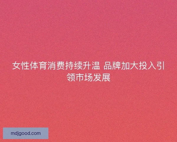 女性体育消费持续升温 品牌加大投入引领市场发展