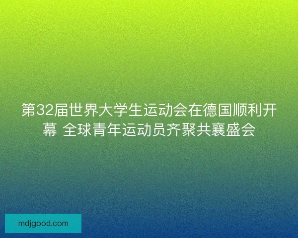 第32届世界大学生运动会在德国顺利开幕 全球青年运动员齐聚共襄盛会 第32届世界大学生运动会在德国顺利开幕 全球青年运动员齐聚共襄盛会