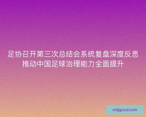 足协召开第三次总结会系统复盘深度反思推动中国足球治理能力全面提升 足协召开第三次总结会系统复盘深度反思推动中国足球治理能力全面提升