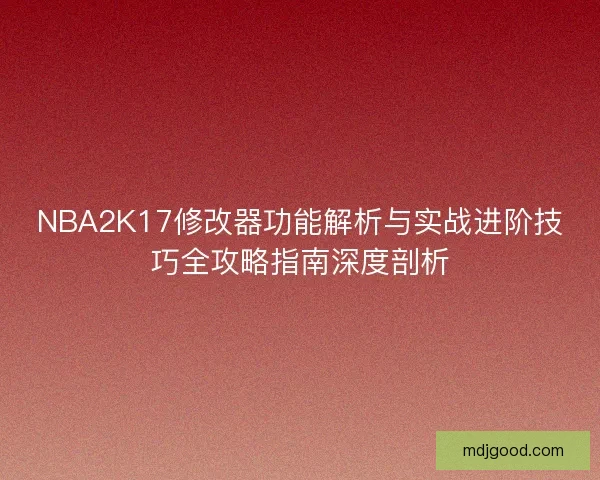 NBA2K17修改器功能解析与实战进阶技巧全攻略指南深度剖析 NBA2K17修改器功能解析与实战进阶技巧全攻略指南深度剖析