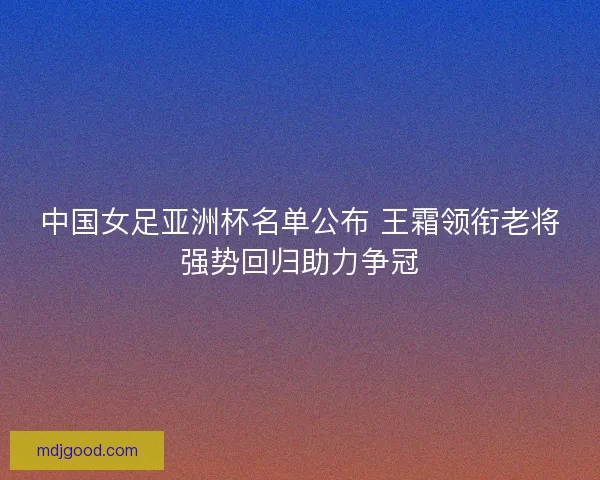 中国女足亚洲杯名单公布 王霜领衔老将强势回归助力争冠 中国女足亚洲杯名单公布 王霜领衔老将强势回归助力争冠