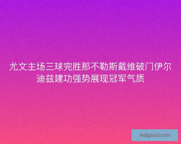 尤文主场三球完胜那不勒斯戴维破门伊尔迪兹建功强势展现冠军气质 尤文主场三球完胜那不勒斯戴维破门伊尔迪兹建功强势展现冠军气质
