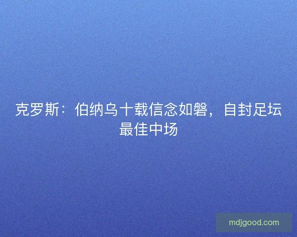 克罗斯：伯纳乌十载信念如磐，自封足坛最佳中场