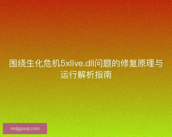 围绕生化危机5xlive.dll问题的修复原理与运行解析指南 围绕生化危机5xlive.dll问题的修复原理与运行解析指南