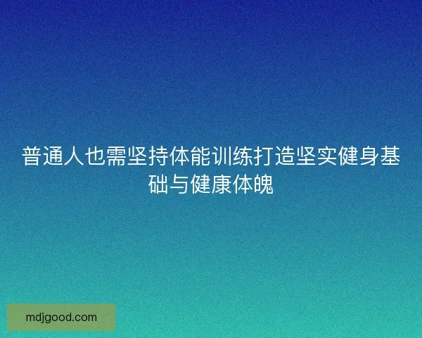 普通人也需坚持体能训练打造坚实健身基础与健康体魄