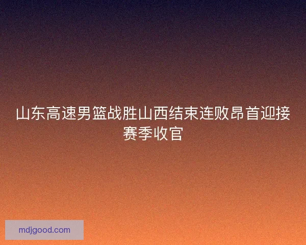 山东高速男篮战胜山西结束连败昂首迎接赛季收官