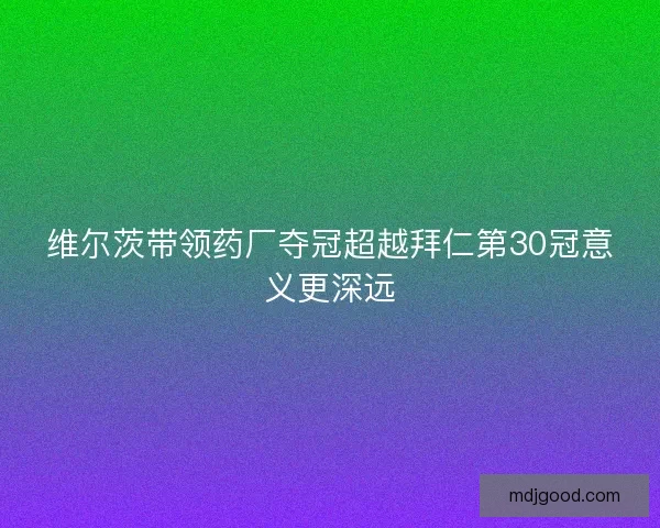 维尔茨带领药厂夺冠超越拜仁第30冠意义更深远