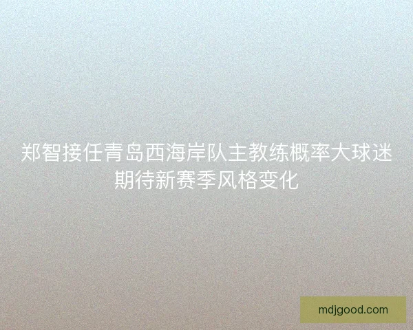 郑智接任青岛西海岸队主教练概率大球迷期待新赛季风格变化