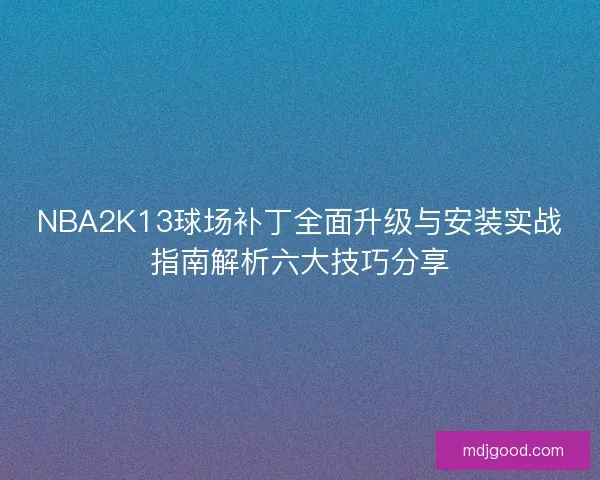 NBA2K13球场补丁全面升级与安装实战指南解析六大技巧分享
