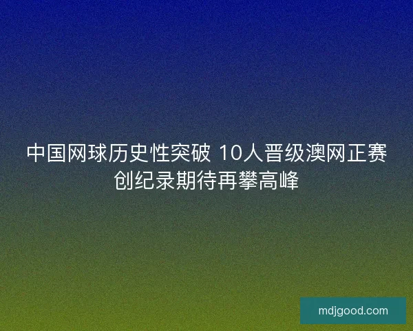 中国网球历史性突破 10人晋级澳网正赛创纪录期待再攀高峰 中国网球历史性突破 10人晋级澳网正赛创纪录期待再攀高峰