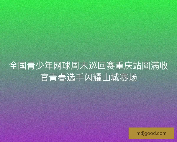 全国青少年网球周末巡回赛重庆站圆满收官青春选手闪耀山城赛场 全国青少年网球周末巡回赛重庆站圆满收官青春选手闪耀山城赛场