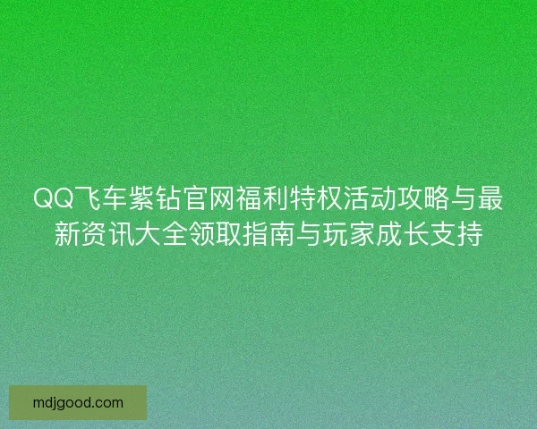 QQ飞车紫钻官网福利特权活动攻略与最新资讯大全领取指南与玩家成长支持 QQ飞车紫钻官网福利特权活动攻略与最新资讯大全领取指南与玩家成长支持